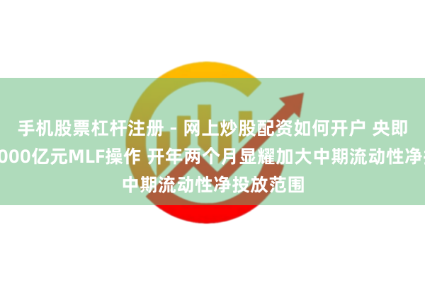 手机股票杠杆注册 - 网上炒股配资如何开户 央即将开展6000亿元MLF操作 开年两个月显耀加大中期流动性净投放范围