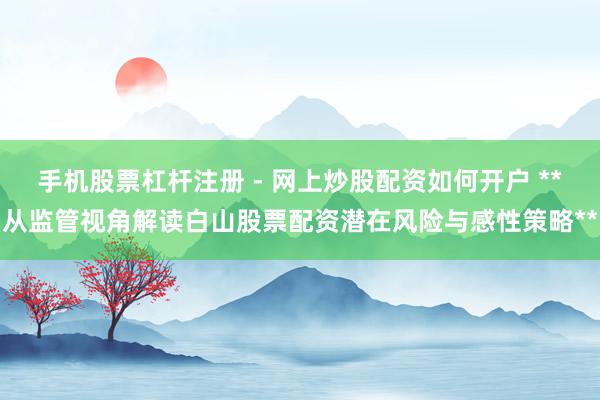手机股票杠杆注册 - 网上炒股配资如何开户 **从监管视角解读白山股票配资潜在风险与感性策略**