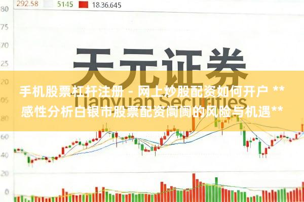 手机股票杠杆注册 - 网上炒股配资如何开户 **感性分析白银市股票配资阛阓的风险与机遇**