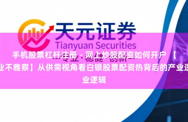 手机股票杠杆注册 - 网上炒股配资如何开户 【行业不雅察】从供需视角看白银股票配资热背后的产业逻辑