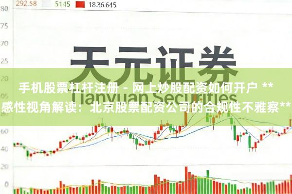 手机股票杠杆注册 - 网上炒股配资如何开户 **感性视角解读：北京股票配资公司的合规性不雅察**