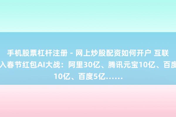 手机股票杠杆注册 - 网上炒股配资如何开户 互联网大厂加入春节红包AI大战：阿里30亿、腾讯元宝10亿、百度5亿……