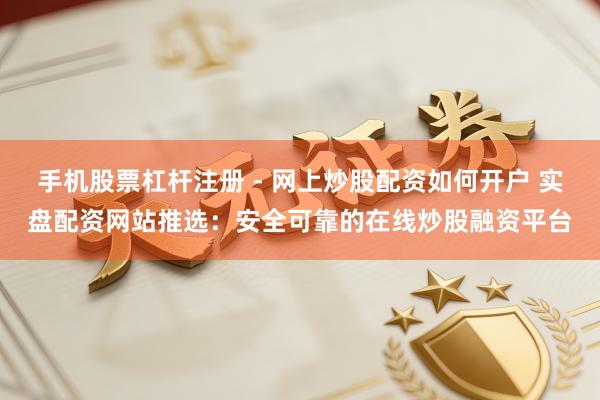 手机股票杠杆注册 - 网上炒股配资如何开户 实盘配资网站推选：安全可靠的在线炒股融资平台