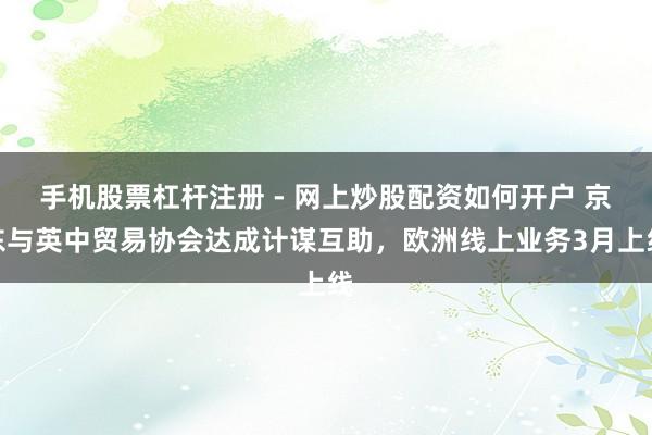 手机股票杠杆注册 - 网上炒股配资如何开户 京东与英中贸易协会达成计谋互助，欧洲线上业务3月上线