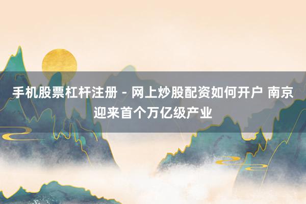 手机股票杠杆注册 - 网上炒股配资如何开户 南京迎来首个万亿级产业