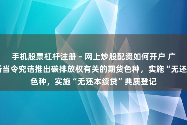 手机股票杠杆注册 - 网上炒股配资如何开户 广东：撑合手广期所当令究诘推出碳排放权有关的期货色种，实施“无还本续贷”典质登记