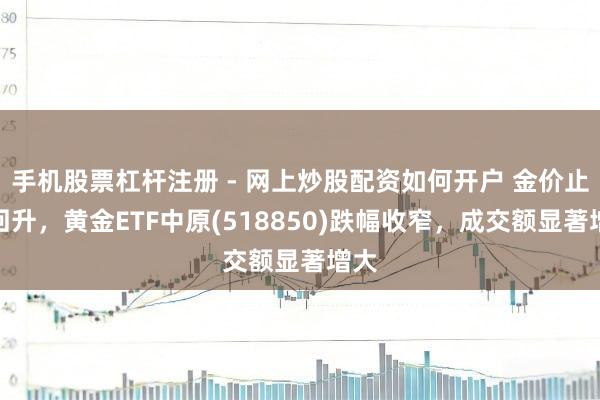 手机股票杠杆注册 - 网上炒股配资如何开户 金价止跌回升，黄金ETF中原(518850)跌幅收窄，成交额显著增大