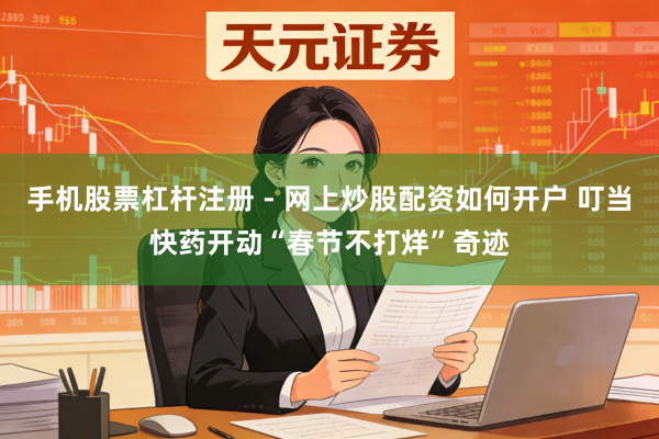 手机股票杠杆注册 - 网上炒股配资如何开户 叮当快药开动“春节不打烊”奇迹