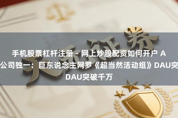 手机股票杠杆注册 - 网上炒股配资如何开户 A股游戏公司独一：巨东说念主网罗《超当然活动组》DAU突破千万