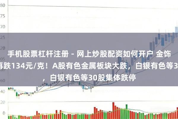 手机股票杠杆注册 - 网上炒股配资如何开户 金饰克价，单日再跌134元/克！A股有色金属板块大跌，白银有色等30股集体跌停