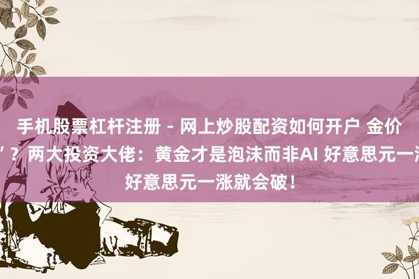 手机股票杠杆注册 - 网上炒股配资如何开户 金价“大跳水”？两大投资大佬：黄金才是泡沫而非AI 好意思元一涨就会破！