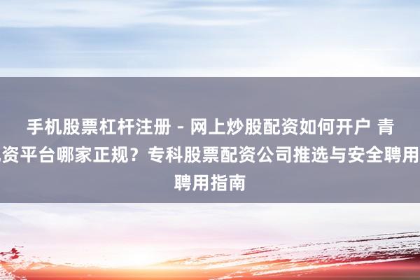 手机股票杠杆注册 - 网上炒股配资如何开户 青岛配资平台哪家正规？专科股票配资公司推选与安全聘用指南