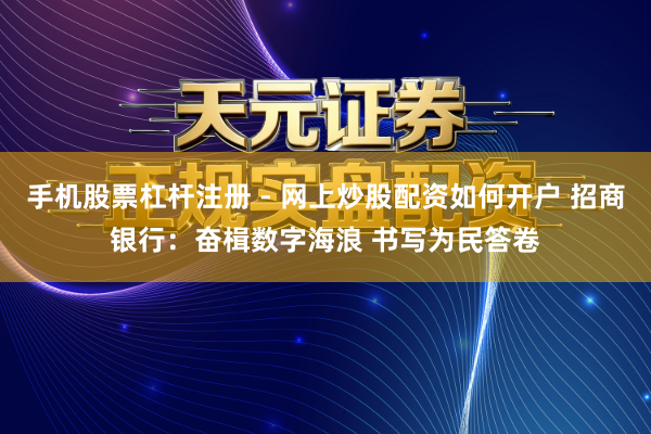 手机股票杠杆注册 - 网上炒股配资如何开户 招商银行:奋楫数字海浪 书写为民答卷