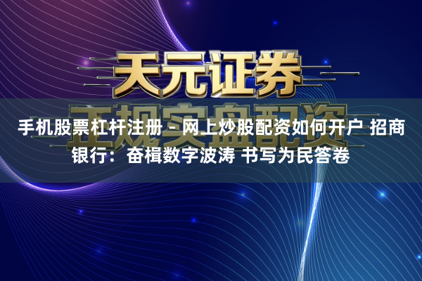 手机股票杠杆注册 - 网上炒股配资如何开户 招商银行：奋楫数字波涛 书写为民答卷