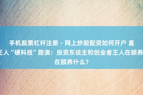 手机股票杠杆注册 - 网上炒股配资如何开户 直击成王人“硬科技”路演：投资东谈主和创业者王人在颐养什么？