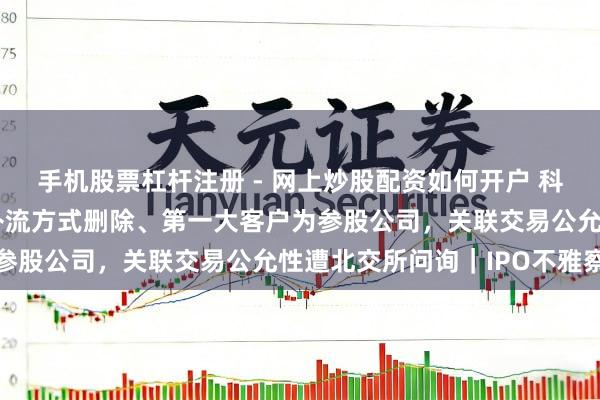 手机股票杠杆注册 - 网上炒股配资如何开户 科莱瑞迪:拟募资缩水、补流方式删除、第一大客户为参股公司,关联交易公允性遭北交所问询|IPO不雅察