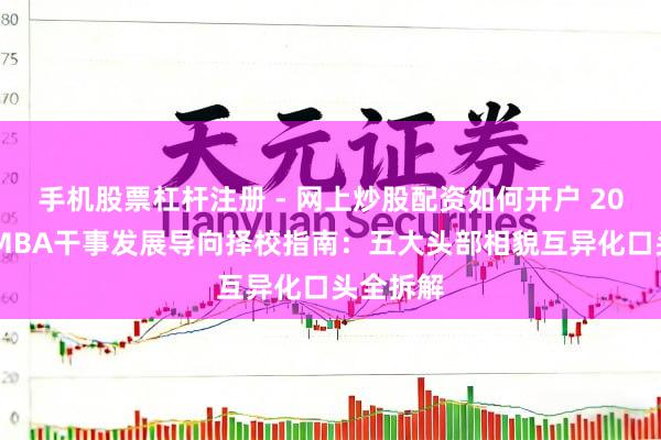 手机股票杠杆注册 - 网上炒股配资如何开户 2026国内MBA干事发展导向择校指南:五大头部相貌互异化口头全拆解