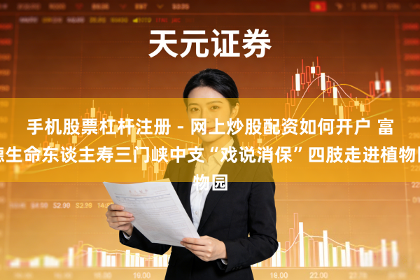 手机股票杠杆注册 - 网上炒股配资如何开户 富德生命东谈主寿三门峡中支“戏说消保”四肢走进植物园