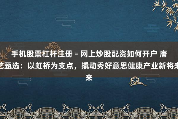 手机股票杠杆注册 - 网上炒股配资如何开户 唐艺甄选:以虹桥为支点,撬动秀好意思健康产业新将来