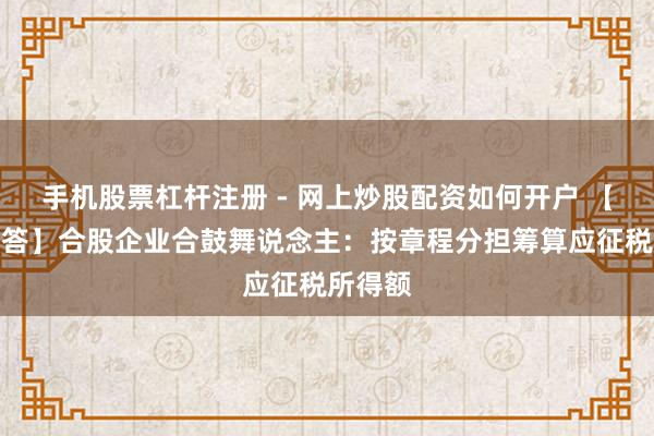 手机股票杠杆注册 - 网上炒股配资如何开户 【热门解答】合股企业合鼓舞说念主：按章程分担筹算应征税所得额