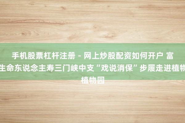 手机股票杠杆注册 - 网上炒股配资如何开户 富德生命东说念主寿三门峡中支“戏说消保”步履走进植物园