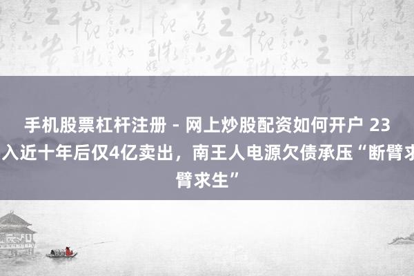 手机股票杠杆注册 - 网上炒股配资如何开户 23亿买入近十年后仅4亿卖出，南王人电源欠债承压“断臂求生”