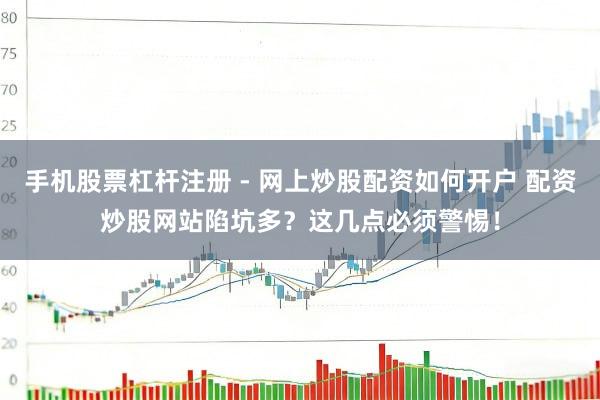 手机股票杠杆注册 - 网上炒股配资如何开户 配资炒股网站陷坑多？这几点必须警惕！