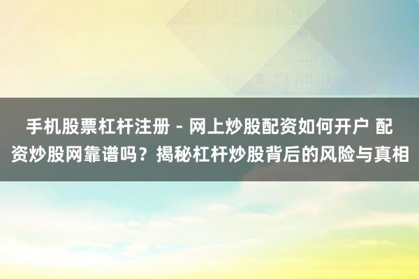 手机股票杠杆注册 - 网上炒股配资如何开户 配资炒股网靠谱吗？揭秘杠杆炒股背后的风险与真相