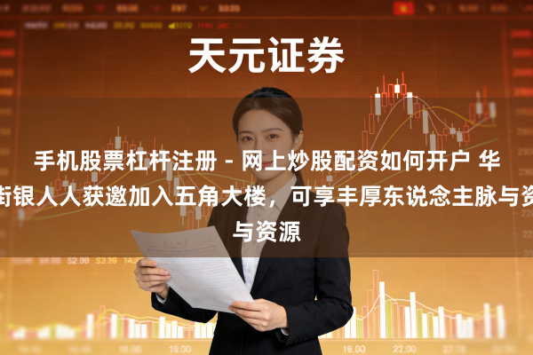 手机股票杠杆注册 - 网上炒股配资如何开户 华尔街银人人获邀加入五角大楼，可享丰厚东说念主脉与资源