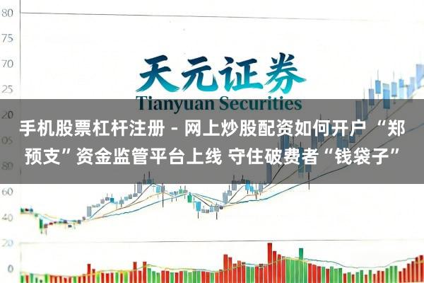 手机股票杠杆注册 - 网上炒股配资如何开户 “郑预支”资金监管平台上线 守住破费者“钱袋子”
