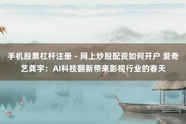 手机股票杠杆注册 - 网上炒股配资如何开户 爱奇艺龚宇：AI科技翻新带来影视行业的春天