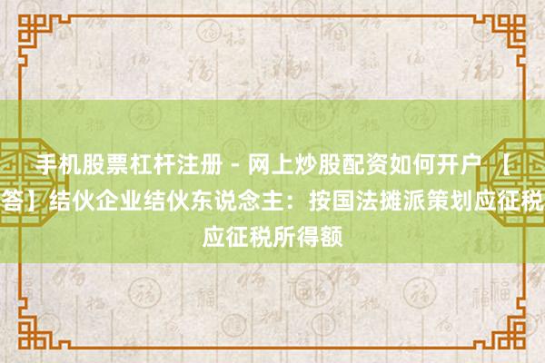 手机股票杠杆注册 - 网上炒股配资如何开户 【热门解答】结伙企业结伙东说念主：按国法摊派策划应征税所得额