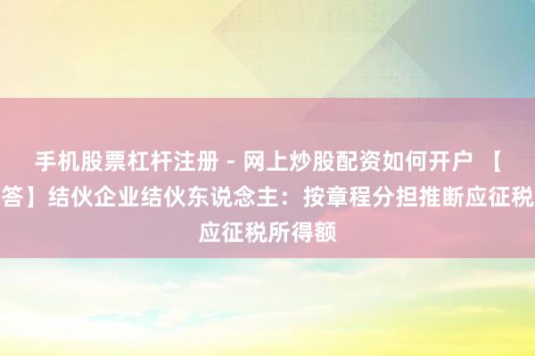手机股票杠杆注册 - 网上炒股配资如何开户 【热门解答】结伙企业结伙东说念主:按章程分担推断应征税所得额
