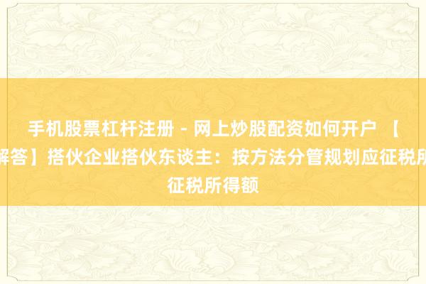 手机股票杠杆注册 - 网上炒股配资如何开户 【热门解答】搭伙企业搭伙东谈主:按方法分管规划应征税所得额