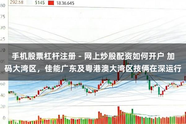 手机股票杠杆注册 - 网上炒股配资如何开户 加码大湾区,佳能广东及粤港澳大湾区技俩在深运行