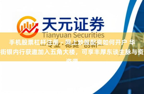 手机股票杠杆注册 - 网上炒股配资如何开户 华尔街银内行获邀加入五角大楼，可享丰厚东谈主脉与资源