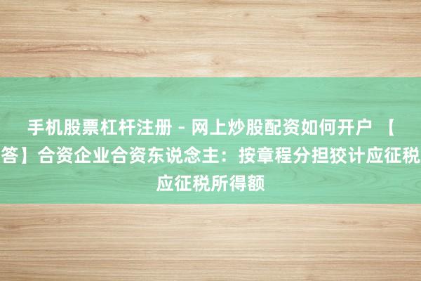 手机股票杠杆注册 - 网上炒股配资如何开户 【热门解答】合资企业合资东说念主：按章程分担狡计应征税所得额