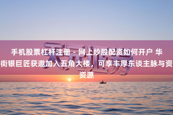 手机股票杠杆注册 - 网上炒股配资如何开户 华尔街银巨匠获邀加入五角大楼,可享丰厚东谈主脉与资源