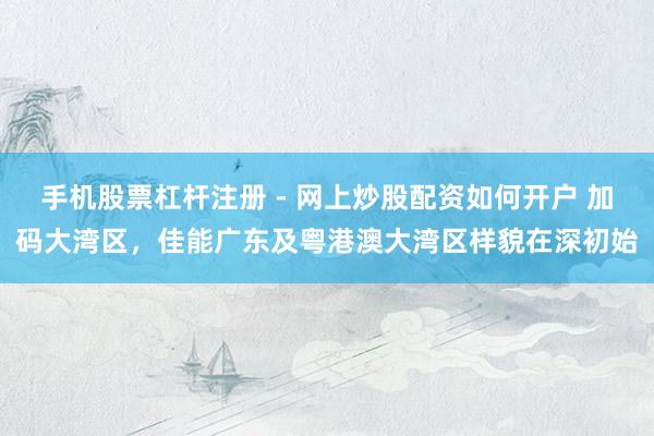 手机股票杠杆注册 - 网上炒股配资如何开户 加码大湾区，佳能广东及粤港澳大湾区样貌在深初始