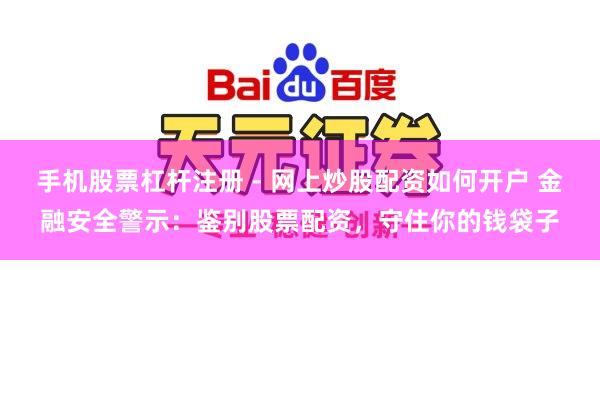 手机股票杠杆注册 - 网上炒股配资如何开户 金融安全警示：鉴别股票配资，守住你的钱袋子