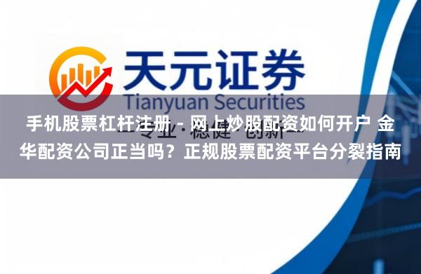 手机股票杠杆注册 - 网上炒股配资如何开户 金华配资公司正当吗？正规股票配资平台分裂指南