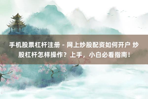 手机股票杠杆注册 - 网上炒股配资如何开户 炒股杠杆怎样操作？上手，小白必看指南！