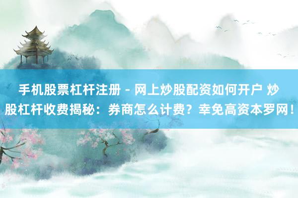 手机股票杠杆注册 - 网上炒股配资如何开户 炒股杠杆收费揭秘:券商怎么计费?幸免高资本罗网!