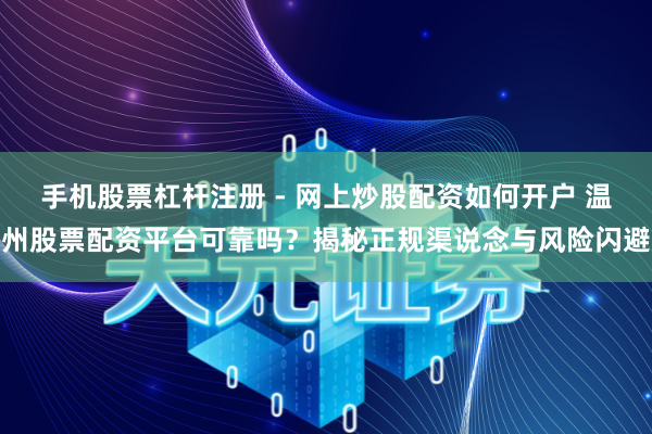 手机股票杠杆注册 - 网上炒股配资如何开户 温州股票配资平台可靠吗？揭秘正规渠说念与风险闪避