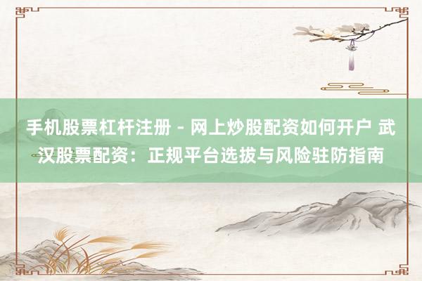 手机股票杠杆注册 - 网上炒股配资如何开户 武汉股票配资：正规平台选拔与风险驻防指南