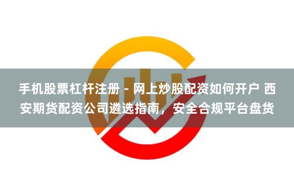 手机股票杠杆注册 - 网上炒股配资如何开户 西安期货配资公司遴选指南，安全合规平台盘货