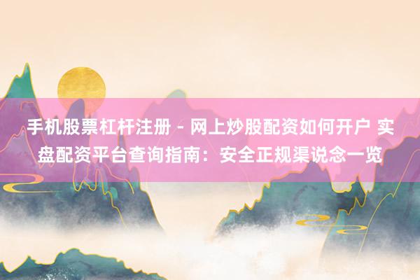 手机股票杠杆注册 - 网上炒股配资如何开户 实盘配资平台查询指南：安全正规渠说念一览