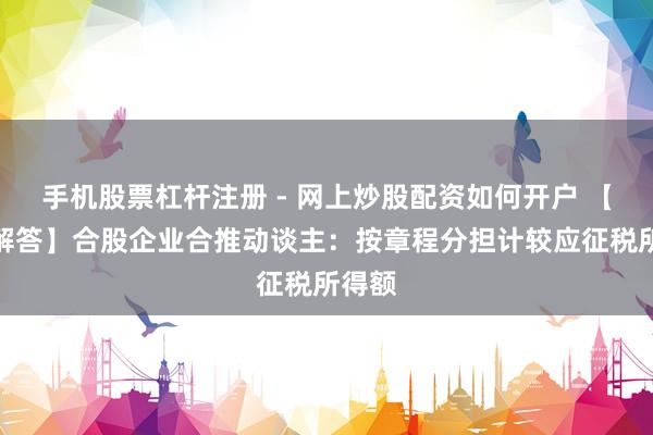 手机股票杠杆注册 - 网上炒股配资如何开户 【热门解答】合股企业合推动谈主：按章程分担计较应征税所得额