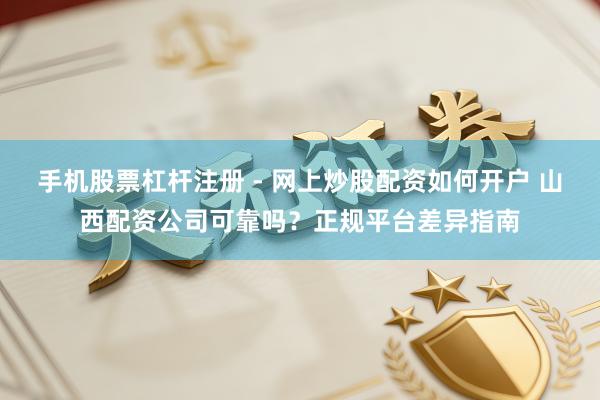 手机股票杠杆注册 - 网上炒股配资如何开户 山西配资公司可靠吗？正规平台差异指南