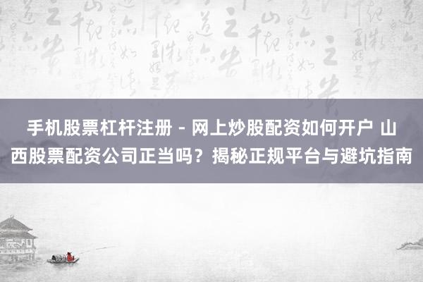 手机股票杠杆注册 - 网上炒股配资如何开户 山西股票配资公司正当吗？揭秘正规平台与避坑指南